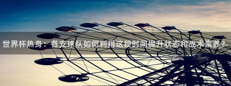世界杯2026赛程:世界杯热身:各支球队如何利用这段时间提升状态和战术素养?